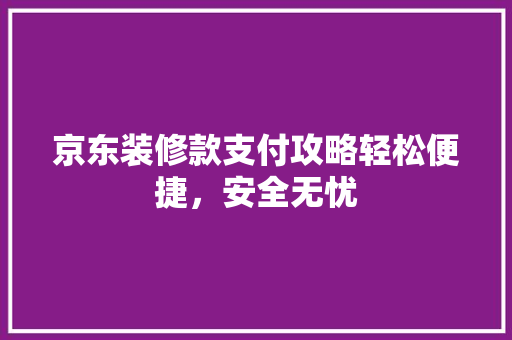 京东装修款支付攻略轻松便捷，安全无忧  第1张