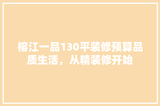 榕江一品130平装修预算品质生活，从精装修开始