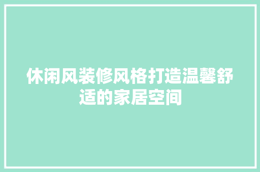 休闲风装修风格打造温馨舒适的家居空间  第1张