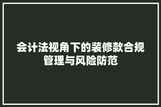 会计法视角下的装修款合规管理与风险防范