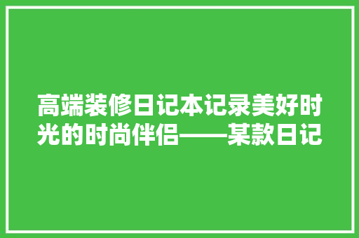 高端装修日记本记录美好时光的时尚伴侣——某款日记本详细评测  第1张