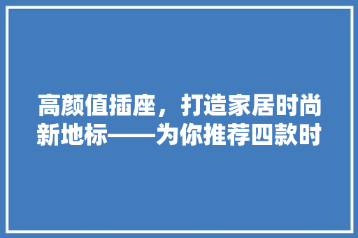 高颜值插座，打造家居时尚新地标——为你推荐四款时尚插座