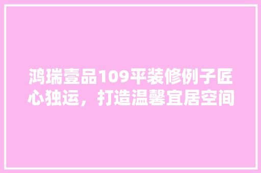 鸿瑞壹品109平装修例子匠心独运，打造温馨宜居空间  第1张