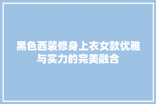 黑色西装修身上衣女款优雅与实力的完美融合