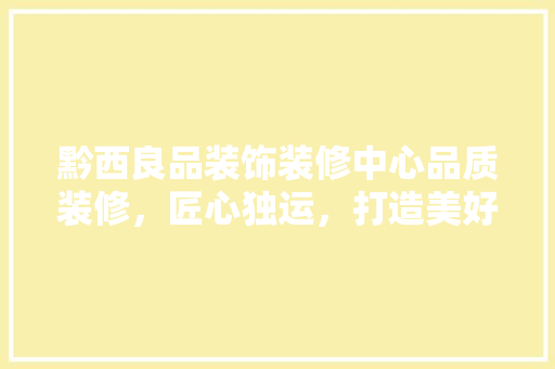 黔西良品装饰装修中心品质装修，匠心独运，打造美好生活空间  第1张