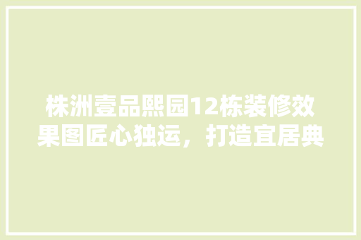 株洲壹品熙园12栋装修效果图匠心独运，打造宜居典范