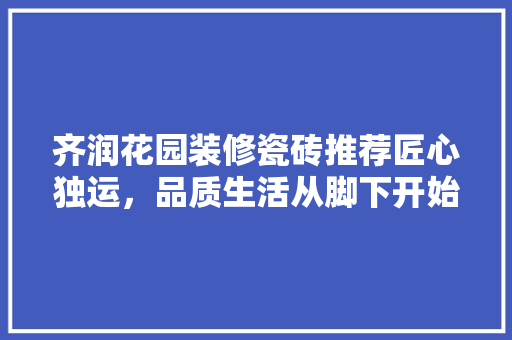 齐润花园装修瓷砖推荐匠心独运，品质生活从脚下开始  第1张