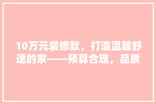 10万元装修款，打造温馨舒适的家——预算合理，品质生活从“心”开始
