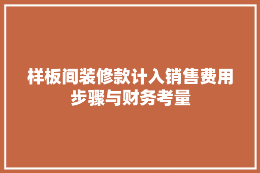 样板间装修款计入销售费用步骤与财务考量