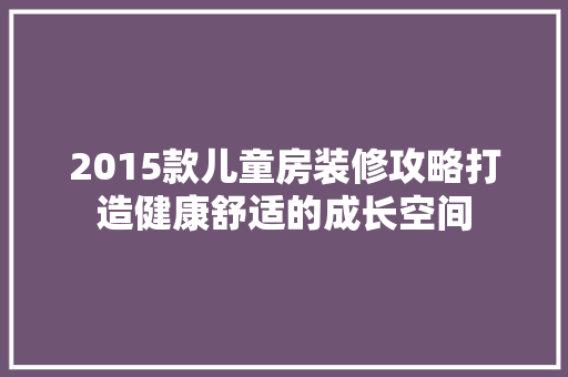 2015款儿童房装修攻略打造健康舒适的成长空间