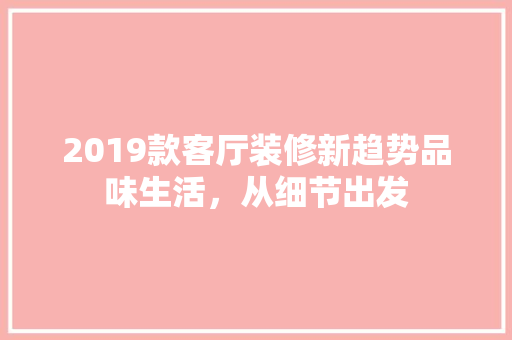 2019款客厅装修新趋势品味生活，从细节出发