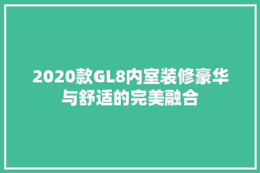 2020款GL8内室装修豪华与舒适的完美融合  第1张