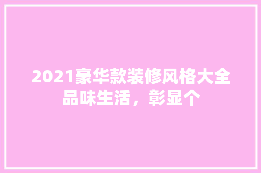 2021豪华款装修风格大全品味生活，彰显个
