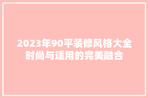 2023年90平装修风格大全时尚与适用的完美融合