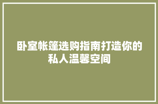 卧室帐篷选购指南打造你的私人温馨空间