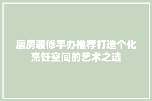 厨房装修手办推荐打造个化烹饪空间的艺术之选  第1张
