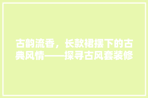 古韵流香，长款裙摆下的古典风情——探寻古风套装修身的魅力
