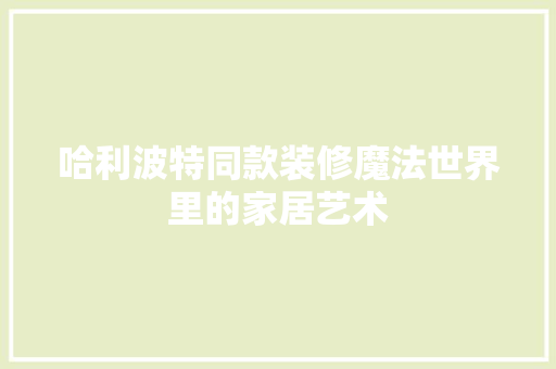 哈利波特同款装修魔法世界里的家居艺术