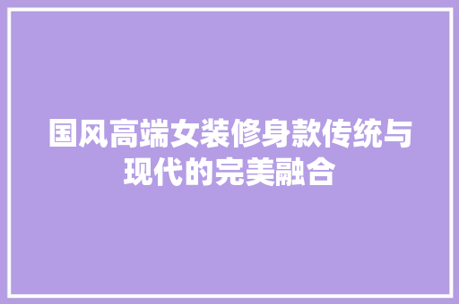 国风高端女装修身款传统与现代的完美融合