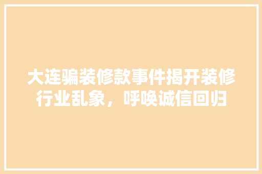 大连骗装修款事件揭开装修行业乱象，呼唤诚信回归