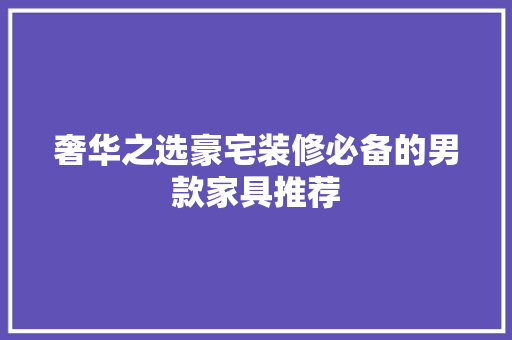 奢华之选豪宅装修必备的男款家具推荐  第1张