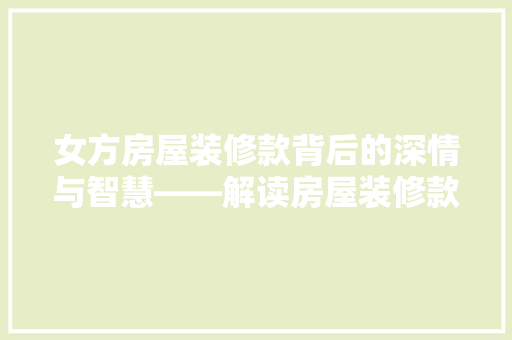 女方房屋装修款背后的深情与智慧——解读房屋装修款的合理使用与情感价值  第1张