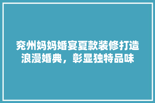 兖州妈妈婚宴夏款装修打造浪漫婚典，彰显独特品味