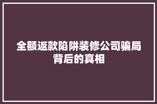 全额返款陷阱装修公司骗局背后的真相  第1张