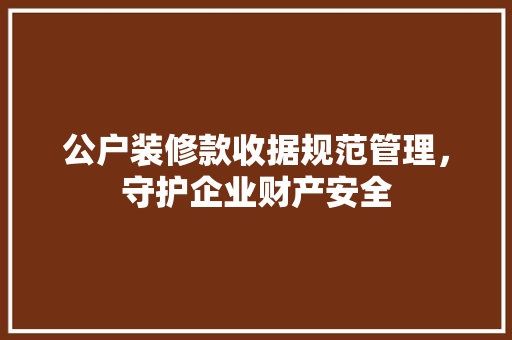 公户装修款收据规范管理，守护企业财产安全  第1张