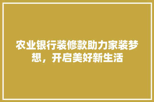 农业银行装修款助力家装梦想，开启美好新生活