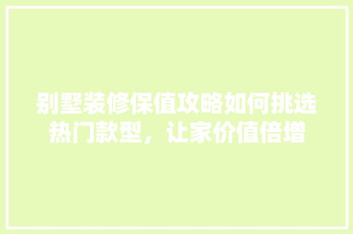 别墅装修保值攻略如何挑选热门款型，让家价值倍增  第1张