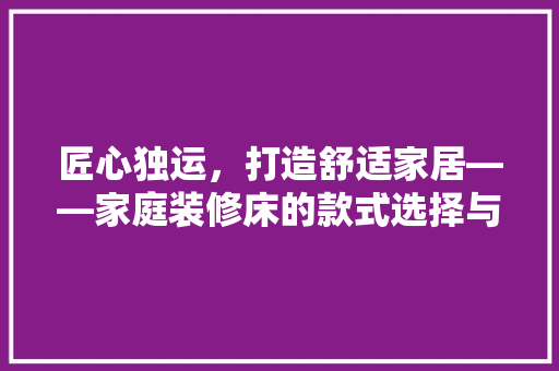 匠心独运，打造舒适家居——家庭装修床的款式选择与搭配