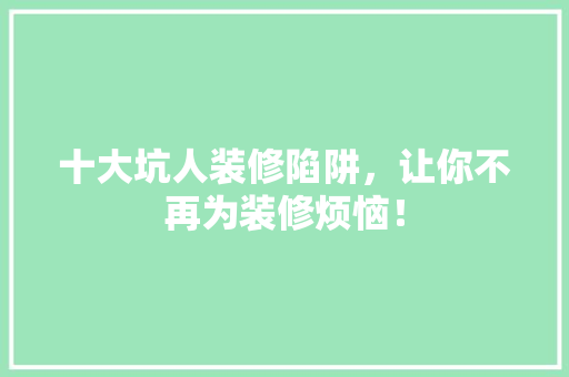 十大坑人装修陷阱，让你不再为装修烦恼！