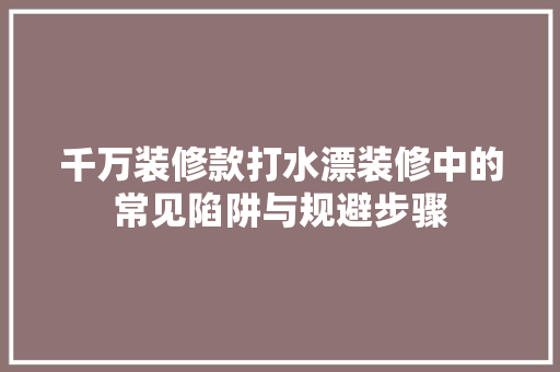 千万装修款打水漂装修中的常见陷阱与规避步骤  第1张