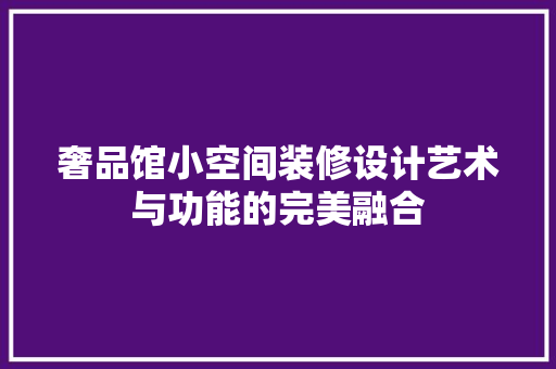 奢品馆小空间装修设计艺术与功能的完美融合