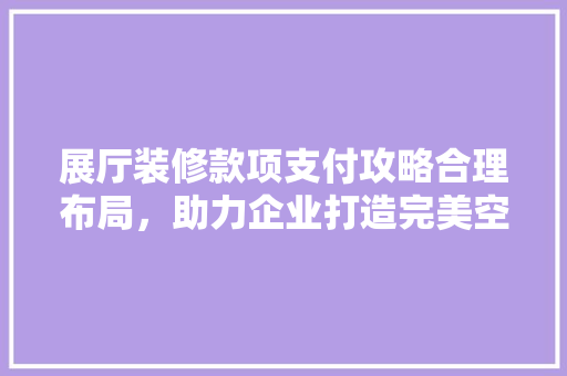 展厅装修款项支付攻略合理布局，助力企业打造完美空间  第1张
