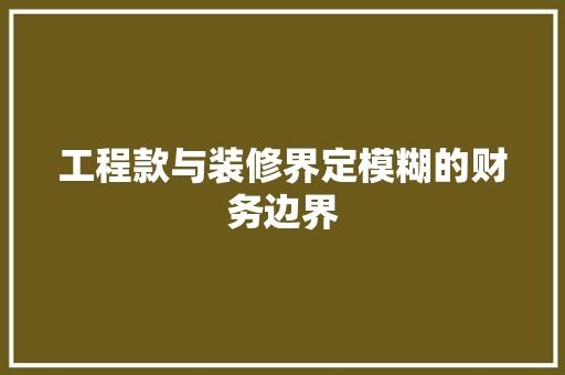 工程款与装修界定模糊的财务边界  第1张