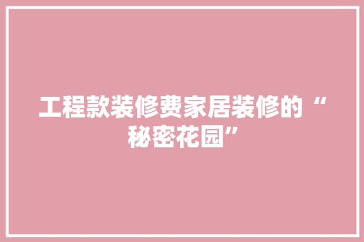 工程款装修费家居装修的“秘密花园”