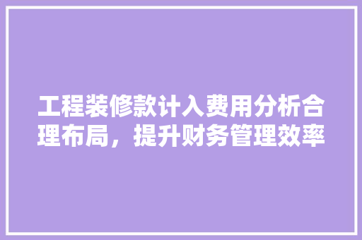 工程装修款计入费用分析合理布局，提升财务管理效率