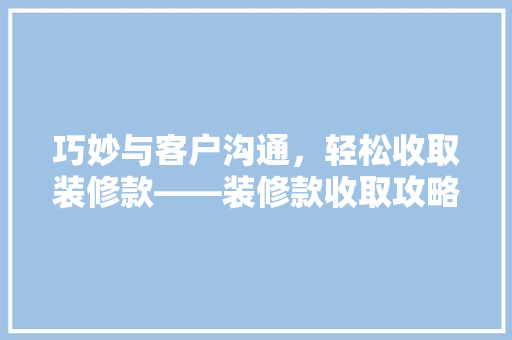 巧妙与客户沟通，轻松收取装修款——装修款收取攻略  第1张