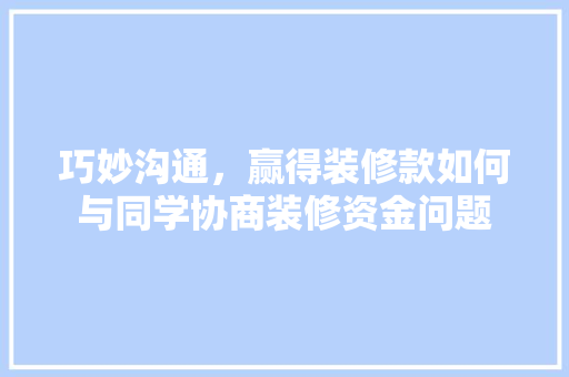 巧妙沟通，赢得装修款如何与同学协商装修资金问题