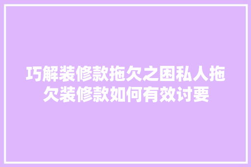 巧解装修款拖欠之困私人拖欠装修款如何有效讨要