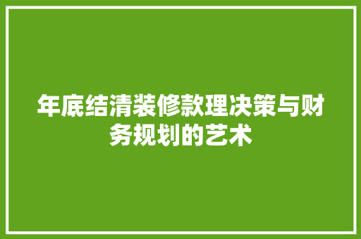 年底结清装修款理决策与财务规划的艺术