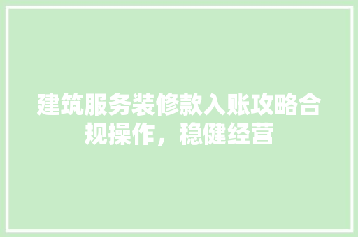 建筑服务装修款入账攻略合规操作，稳健经营