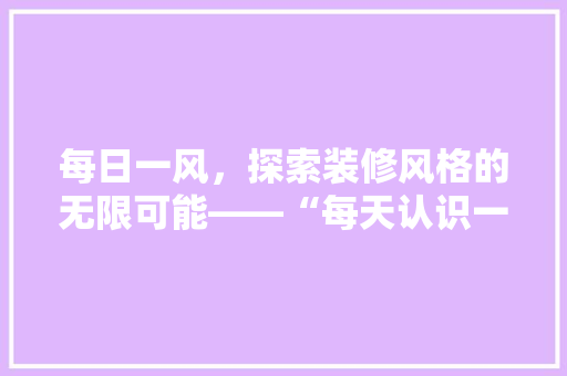 每日一风，探索装修风格的无限可能——“每天认识一款装修风格”APP