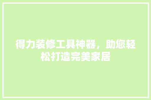 得力装修工具神器，助您轻松打造完美家居  第1张