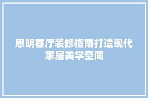 思明客厅装修指南打造现代家居美学空间