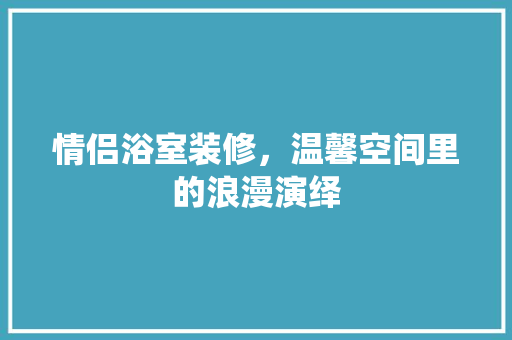 情侣浴室装修，温馨空间里的浪漫演绎