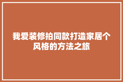 我爱装修拍同款打造家居个风格的方法之旅  第1张