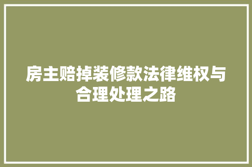 房主赔掉装修款法律维权与合理处理之路  第1张